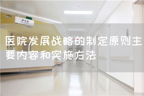 醫(yī)院發(fā)展戰(zhàn)略的制定原則主要內(nèi)容和實施方法(圖1)