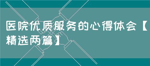 醫(yī)院優(yōu)質(zhì)服務(wù)的心得體會【精選兩篇】(圖1)
