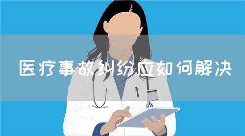 醫(yī)療事故糾紛應(yīng)如何解決(圖1)