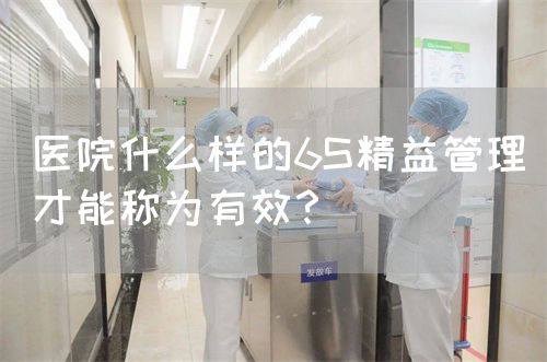 醫(yī)院什么樣的6S精益管理才能稱為有效？(圖1)