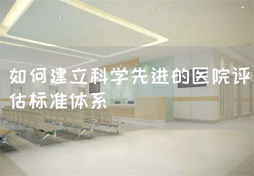 如何建立科學(xué)先進的醫(yī)院評估標(biāo)準(zhǔn)體系(圖1)