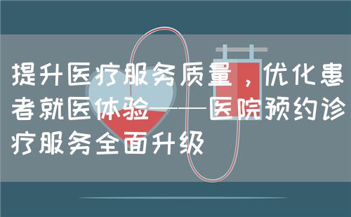 提升醫(yī)療服務(wù)質(zhì)量，優(yōu)化患者就醫(yī)體驗(yàn)——醫(yī)院預(yù)約診療服務(wù)全面升級(圖1)