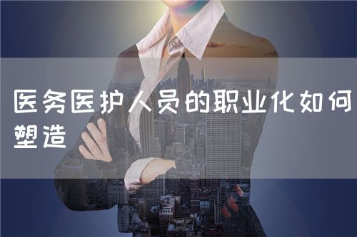 醫(yī)務(wù)醫(yī)護人員的職業(yè)化如何塑造(圖1)