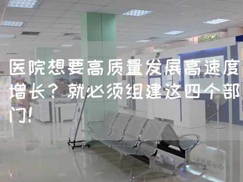醫(yī)院想要高質(zhì)量發(fā)展高速度增長(zhǎng)？就必須組建這四個(gè)部門！(圖1)