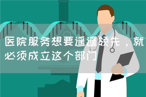 醫(yī)院服務(wù)想要遙遙領(lǐng)先，就必須成立這個部門(圖1)