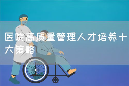 醫(yī)院高質(zhì)量管理人才培養(yǎng)十大策略(圖1)