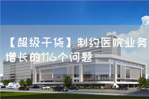 【超級(jí)干貨】制約醫(yī)院業(yè)務(wù)增長(zhǎng)的116個(gè)問(wèn)題(圖1)