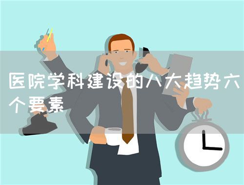 醫(yī)院學科建設(shè)的八大趨勢六個要素(圖1)