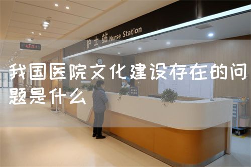 我國醫(yī)院文化建設(shè)存在的問題是什么(圖1)