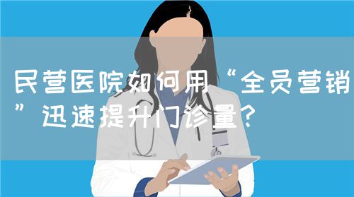 民營(yíng)醫(yī)院如何用“全員營(yíng)銷(xiāo)”迅速提升門(mén)診量？(圖1)