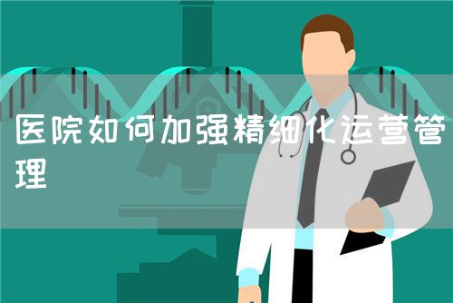 醫(yī)院如何加強(qiáng)精細(xì)化運(yùn)營(yíng)管理(圖1)