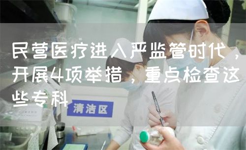 民營醫(yī)療進入嚴監(jiān)管時代，開展4項舉措，重點檢查這些專科(圖1)