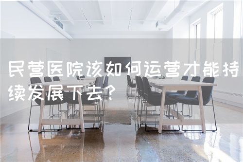 民營(yíng)醫(yī)院該如何運(yùn)營(yíng)才能持續(xù)發(fā)展下去？(圖1)
