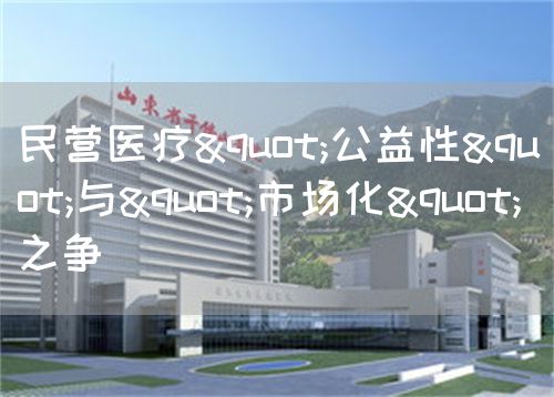 民營(yíng)醫(yī)療"公益性"與"市場(chǎng)化"之爭(zhēng)(圖1)