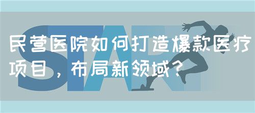 民營(yíng)醫(yī)院如何打造爆款醫(yī)療項(xiàng)目，布局新領(lǐng)域？(圖1)