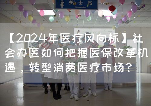 【2024年醫(yī)療風(fēng)向標(biāo)】社會(huì)辦醫(yī)如何把握醫(yī)保改革機(jī)遇，轉(zhuǎn)型消費(fèi)醫(yī)療市場(chǎng)？(圖1)