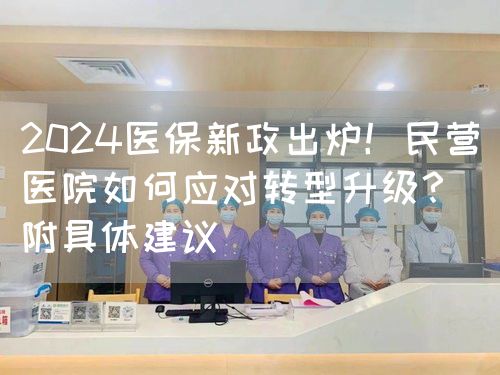 2024醫(yī)保新政出爐！民營(yíng)醫(yī)院如何應(yīng)對(duì)轉(zhuǎn)型升級(jí)？（附具體建議）(圖1)