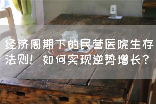 經(jīng)濟(jì)周期下的民營(yíng)醫(yī)院生存法則！如何實(shí)現(xiàn)逆勢(shì)增長(zhǎng)？(圖1)