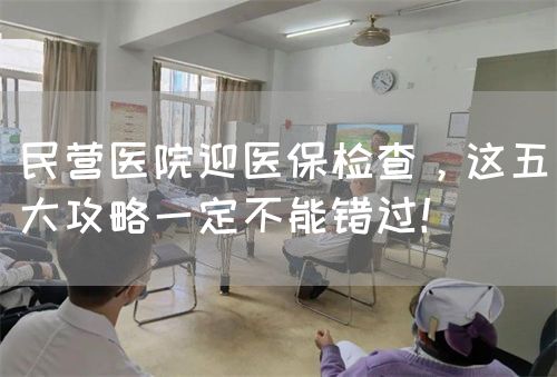民營醫(yī)院迎醫(yī)保檢查，這五大攻略一定不能錯過！(圖1)