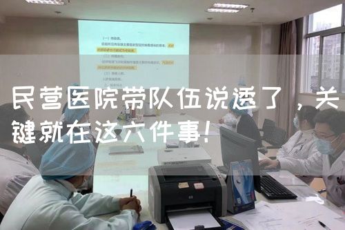 民營(yíng)醫(yī)院帶隊(duì)伍說透了，關(guān)鍵就在這六件事！(圖1)