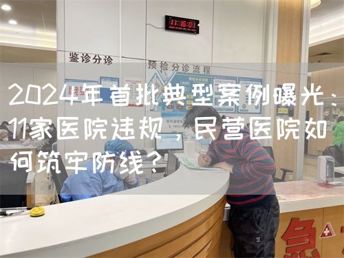 2024年首批典型案例曝光：11家醫(yī)院違規(guī)，民營(yíng)醫(yī)院如何筑牢防線？(圖1)