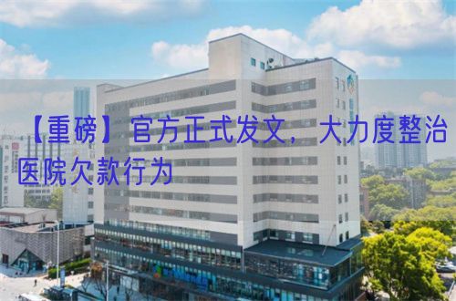 【重磅】官方正式發(fā)文，大力度整治醫(yī)院欠款行為(圖1)