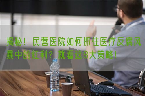 揭秘！民營醫(yī)院如何抓住醫(yī)療反腐風暴中的紅利？就看這8大策略！(圖1)