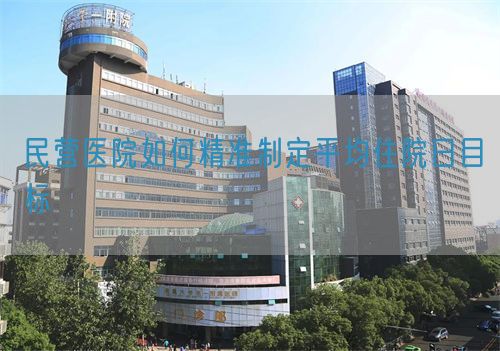 民營醫(yī)院如何精準(zhǔn)制定平均住院日目標(biāo)(圖1)