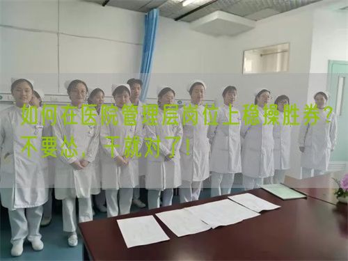 如何在醫(yī)院管理層崗位上穩(wěn)操勝券？不要慫，干就對了！(圖1)