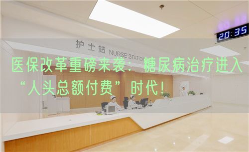 醫(yī)保改革重磅來襲：糖尿病治療進(jìn)入“人頭總額付費(fèi)”時(shí)代！(圖1)