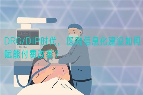 DRG/DIP時代，醫(yī)院信息化建設(shè)如何賦能付費改革？(圖1)