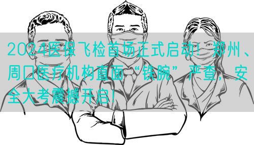 2024醫(yī)保飛檢首場正式啟動！鄭州、周口醫(yī)療機構(gòu)直面“鐵腕”嚴查，安全大考震撼開啟！(圖1)