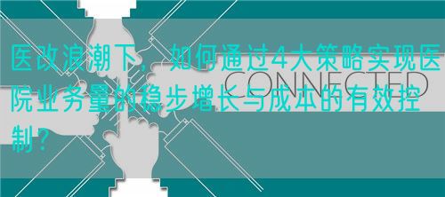 醫(yī)改浪潮下，如何通過4大策略實現(xiàn)醫(yī)院業(yè)務(wù)量的穩(wěn)步增長與成本的有效控制？(圖1)