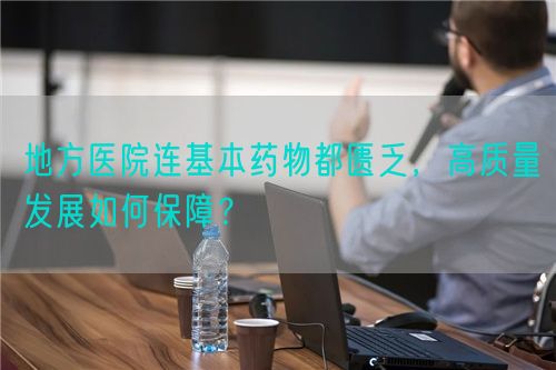 地方醫(yī)院連基本藥物都匱乏，高質(zhì)量發(fā)展如何保障？(圖1)
