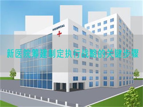 新醫(yī)院籌建制定執(zhí)行戰(zhàn)略的關(guān)鍵步驟(圖1)