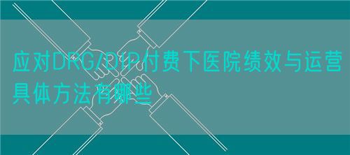 應(yīng)對DRG/DIP付費(fèi)下醫(yī)院績效與運(yùn)營具體方法有哪些(圖1)