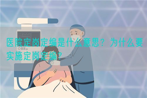 醫(yī)院定崗定編是什么意思？為什么要實(shí)施定崗定編？(圖1)