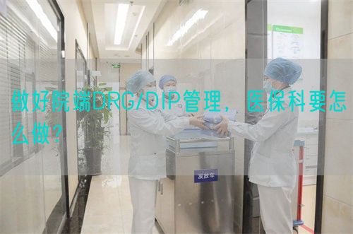 做好院端DRG/DIP管理，醫(yī)保科要怎么做？(圖1)