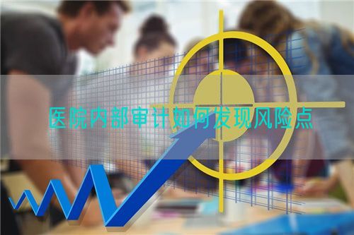 醫(yī)院內(nèi)部審計如何發(fā)現(xiàn)風險點(圖1)