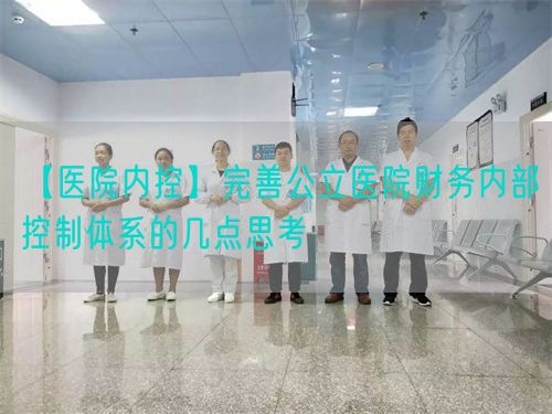 【醫(yī)院內(nèi)控】完善公立醫(yī)院財(cái)務(wù)內(nèi)部控制體系的幾點(diǎn)思考(圖1)
