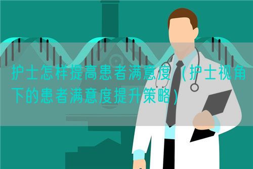 護(hù)士怎樣提高患者滿(mǎn)意度（護(hù)士視角下的患者滿(mǎn)意度提升策略）(圖1)