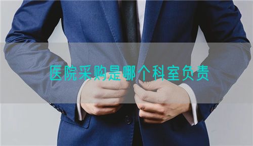 醫(yī)院采購(gòu)是哪個(gè)科室負(fù)責(zé)(圖1)