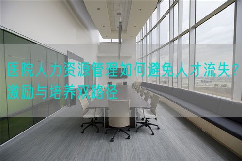 醫(yī)院人力資源管理如何避免人才流失？激勵與培養(yǎng)雙路徑(圖1)