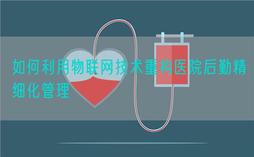 如何利用物聯(lián)網(wǎng)技術(shù)重構(gòu)醫(yī)院后勤精細(xì)化管理(圖1)