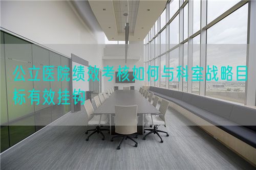 公立醫(yī)院績(jī)效考核如何與科室戰(zhàn)略目標(biāo)有效掛鉤(圖1)